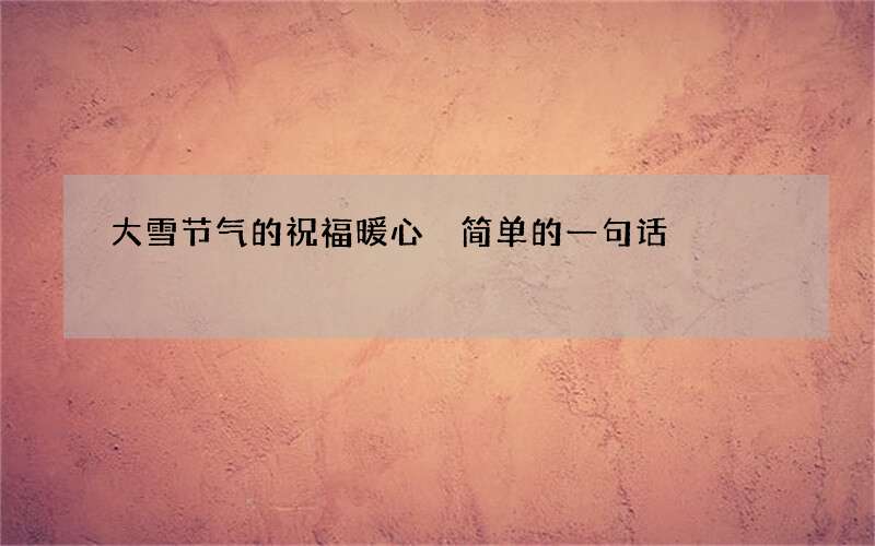 大雪节气的祝福暖心 简单的一句话